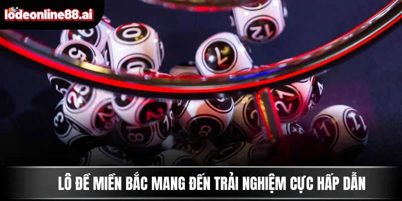 Lô đề miền Bắc mang đến trải nghiệm cực hấp dẫn