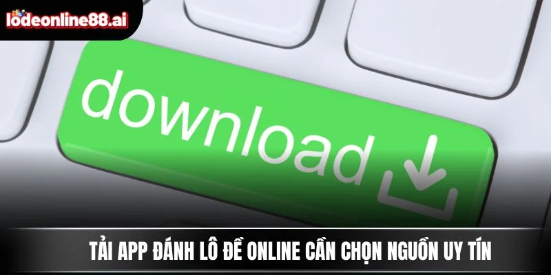 Tải app đánh lô đề online cần chọn nguồn uy tín